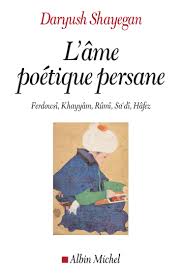 SHAYEGAN Daryush L´âme poétique persane. Ferdowskî, Khayyâm, Rûmî, Sa´dî, Hâfez.  Librairie Eklectic