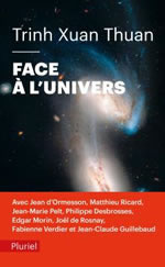 TRINH XUAN THUAN Face à l´univers : entretiens avec Jean d´Ormesson, Mathieu Ricard, Jean-Marie Pelt, Edgar Morin, Fabienne Verdier, Philippe Desbrosses, Joël de Rosnay, Jean-Claude Guillebaud Librairie Eklectic