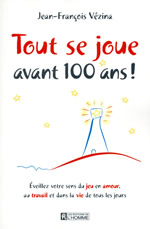 VEZINA Jean-François Tout se joue avant 100 ans ! Eveillez votre sens du jeu en amour, au travail et dans la vie de tous les jours Librairie Eklectic