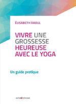 RAOUL Elisabeth Vivre une grossesse heureuse avec le yoga, un guide pratique (nouvelle édition retravaillée de 
