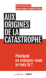 SERVIGNE Pablo & STEVENS Raphaël (dir.) Aux origines de la catastrophe. Pourquoi en sommes-nous arrivés là ? Librairie Eklectic