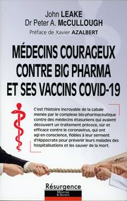 LEAKE John - McCULLOUGH Peter A. Dr Médecins courageux contre Big Pharma et ses vaccins Covid-19. C´est l´histoire incroyable de la cabale menée par la complexe bio-pharmaceutique contre les médecins étasuniens qui avaient découvert un traitement précoce, sûr et efficace contre le coronavirus, qui ont agi en conscience, fidèles à leur serment d´Hippocrate pour prévenir leurs malades des hospitalisations et les sauver de la mort. Librairie Eklectic